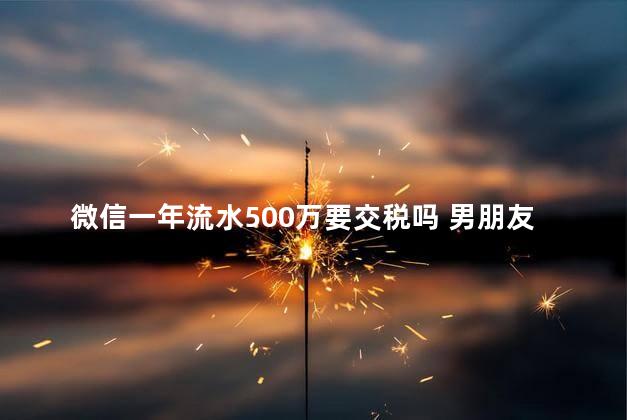 微信一年流水500万要交税吗 男朋友转100万给我要交税吗